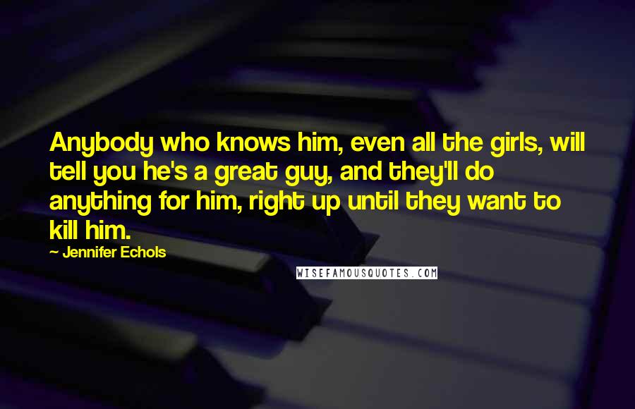 Jennifer Echols Quotes: Anybody who knows him, even all the girls, will tell you he's a great guy, and they'll do anything for him, right up until they want to kill him.