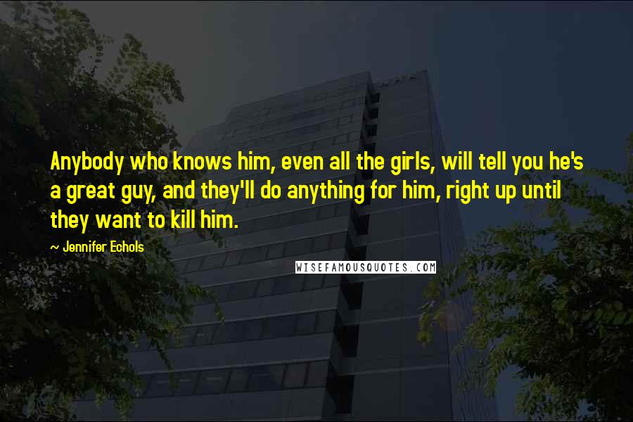 Jennifer Echols Quotes: Anybody who knows him, even all the girls, will tell you he's a great guy, and they'll do anything for him, right up until they want to kill him.