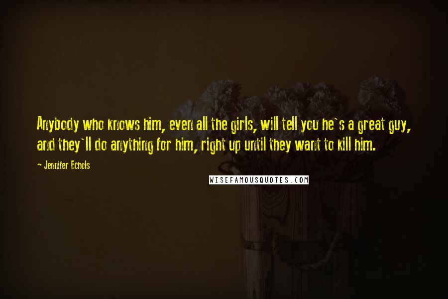 Jennifer Echols Quotes: Anybody who knows him, even all the girls, will tell you he's a great guy, and they'll do anything for him, right up until they want to kill him.