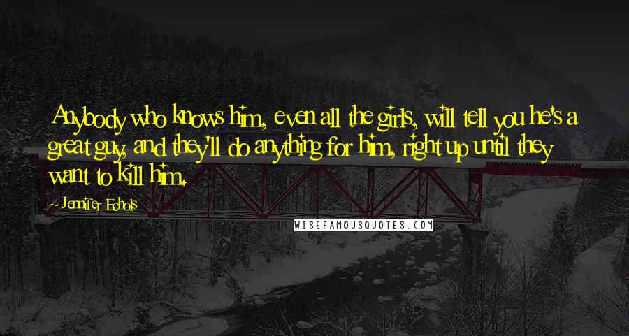 Jennifer Echols Quotes: Anybody who knows him, even all the girls, will tell you he's a great guy, and they'll do anything for him, right up until they want to kill him.