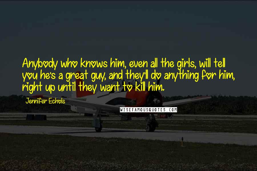 Jennifer Echols Quotes: Anybody who knows him, even all the girls, will tell you he's a great guy, and they'll do anything for him, right up until they want to kill him.