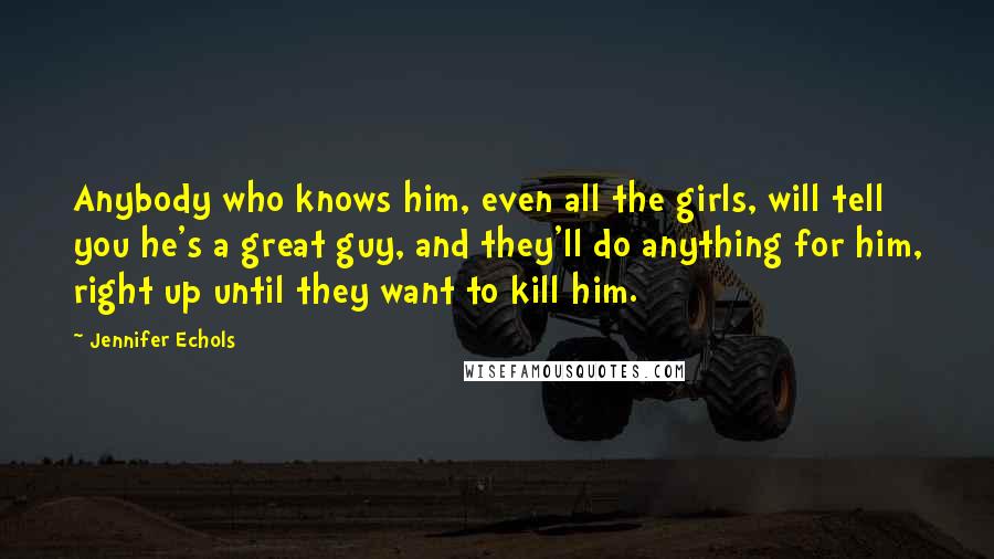 Jennifer Echols Quotes: Anybody who knows him, even all the girls, will tell you he's a great guy, and they'll do anything for him, right up until they want to kill him.