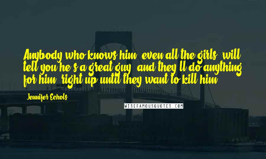 Jennifer Echols Quotes: Anybody who knows him, even all the girls, will tell you he's a great guy, and they'll do anything for him, right up until they want to kill him.