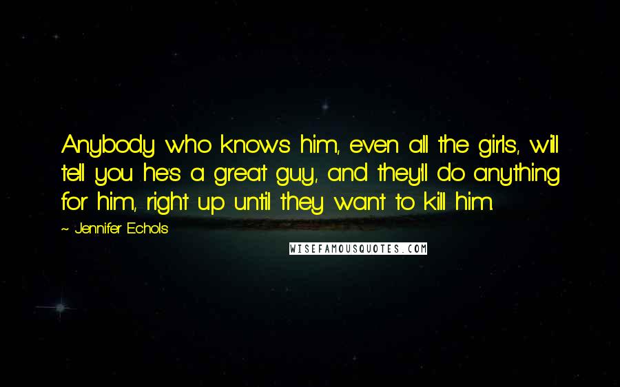 Jennifer Echols Quotes: Anybody who knows him, even all the girls, will tell you he's a great guy, and they'll do anything for him, right up until they want to kill him.