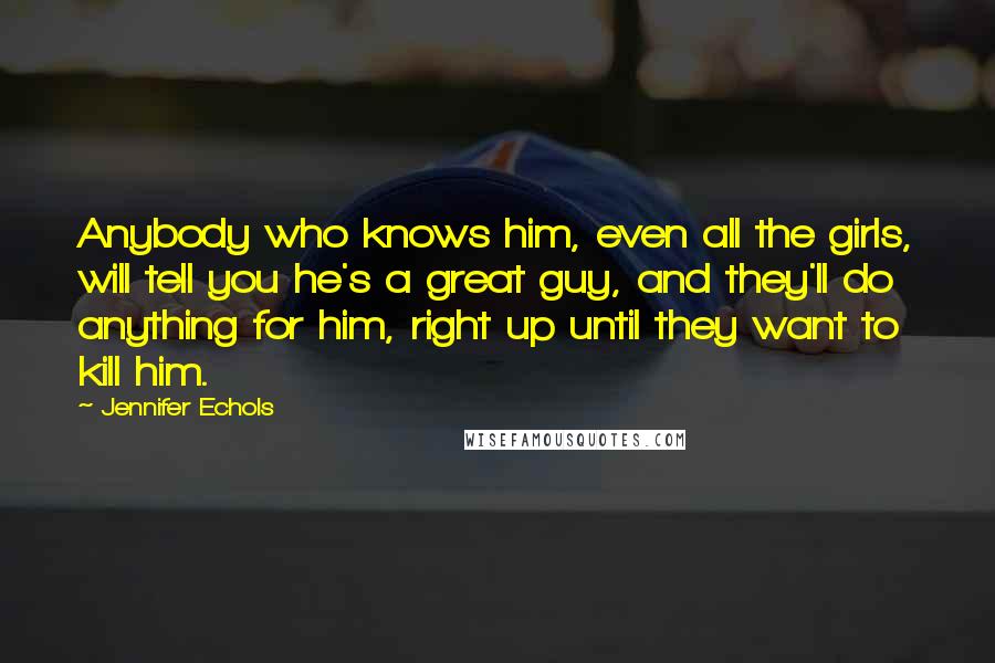 Jennifer Echols Quotes: Anybody who knows him, even all the girls, will tell you he's a great guy, and they'll do anything for him, right up until they want to kill him.