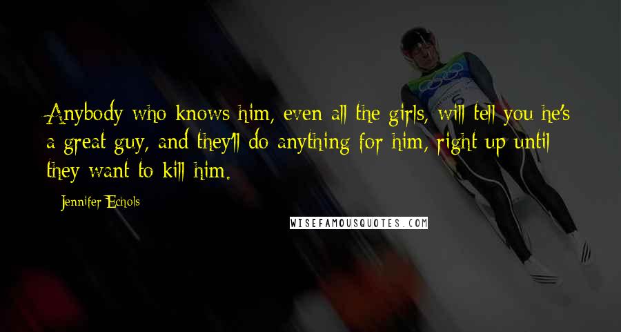 Jennifer Echols Quotes: Anybody who knows him, even all the girls, will tell you he's a great guy, and they'll do anything for him, right up until they want to kill him.