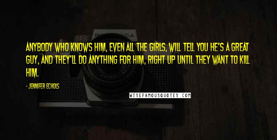 Jennifer Echols Quotes: Anybody who knows him, even all the girls, will tell you he's a great guy, and they'll do anything for him, right up until they want to kill him.
