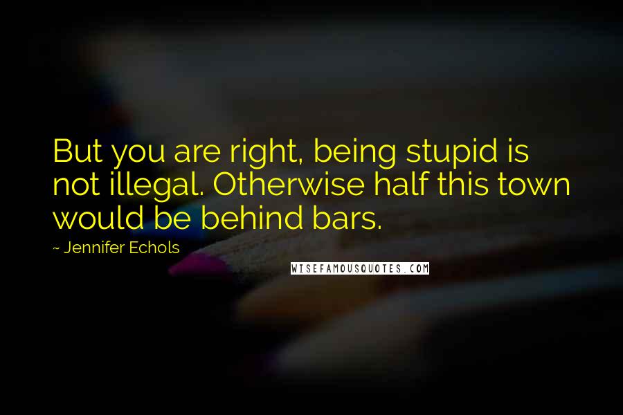 Jennifer Echols Quotes: But you are right, being stupid is not illegal. Otherwise half this town would be behind bars.