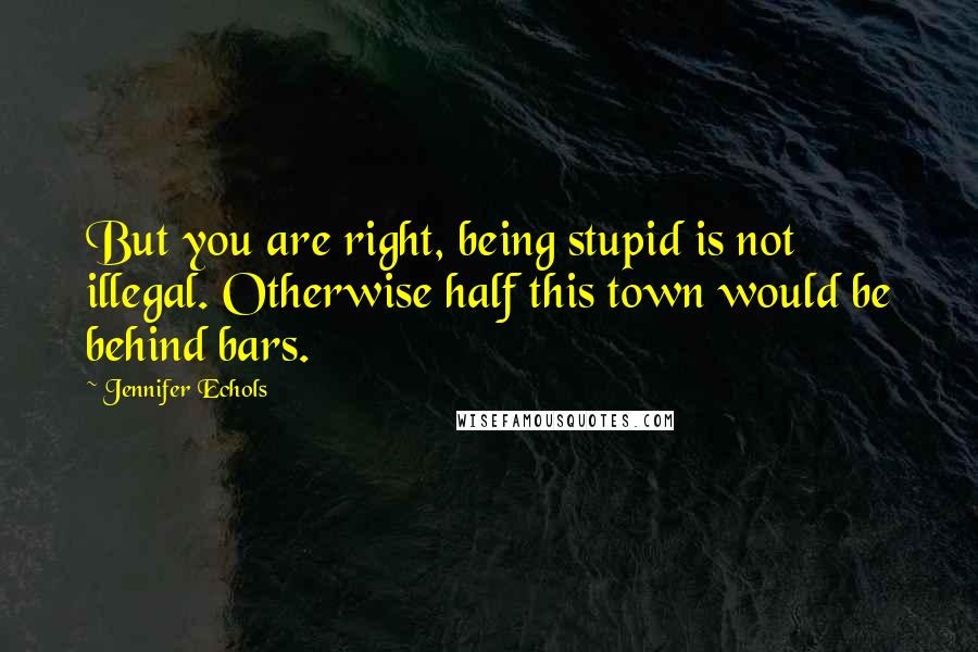 Jennifer Echols Quotes: But you are right, being stupid is not illegal. Otherwise half this town would be behind bars.