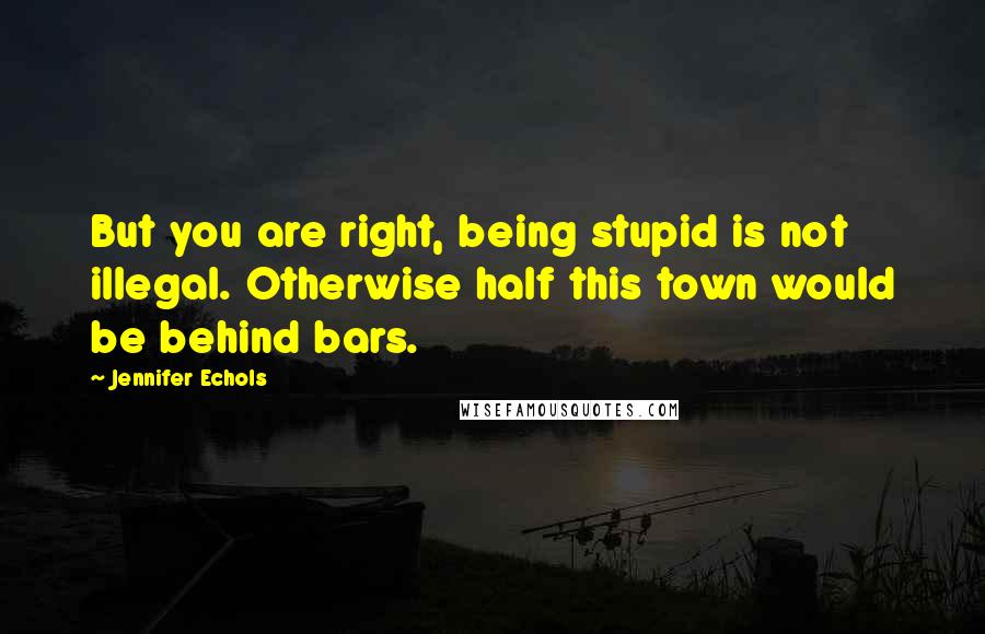 Jennifer Echols Quotes: But you are right, being stupid is not illegal. Otherwise half this town would be behind bars.