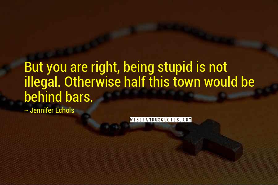 Jennifer Echols Quotes: But you are right, being stupid is not illegal. Otherwise half this town would be behind bars.