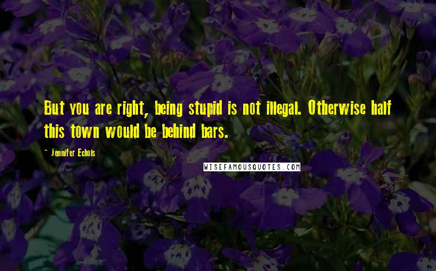 Jennifer Echols Quotes: But you are right, being stupid is not illegal. Otherwise half this town would be behind bars.