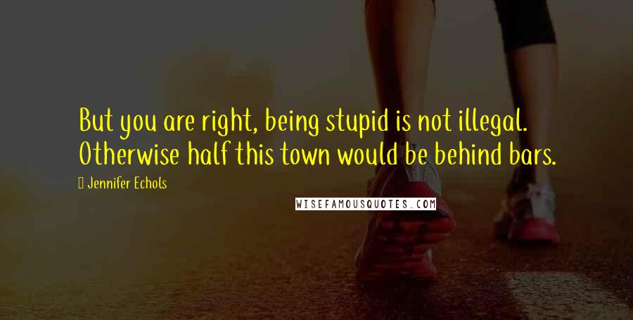 Jennifer Echols Quotes: But you are right, being stupid is not illegal. Otherwise half this town would be behind bars.