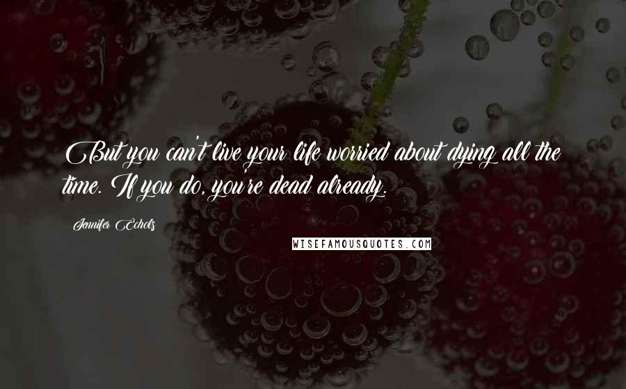 Jennifer Echols Quotes: But you can't live your life worried about dying all the time. If you do, you're dead already.