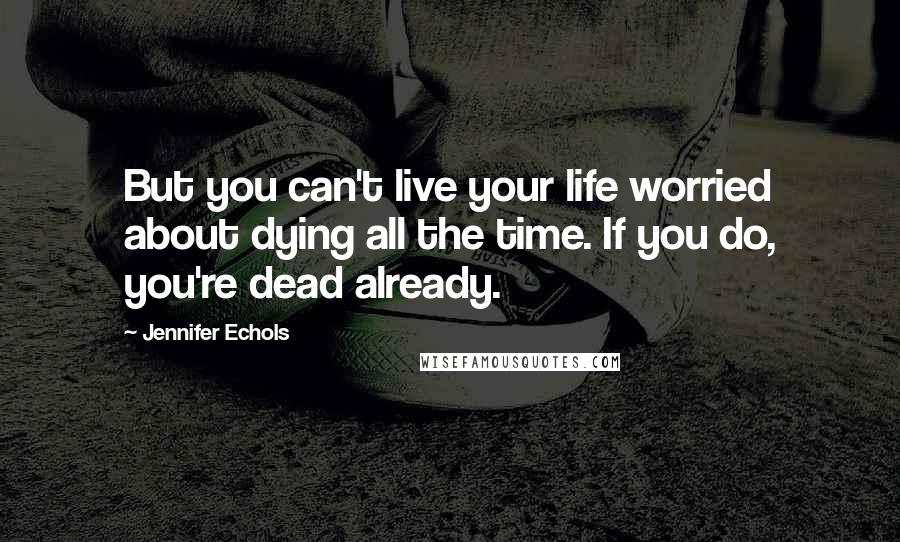 Jennifer Echols Quotes: But you can't live your life worried about dying all the time. If you do, you're dead already.