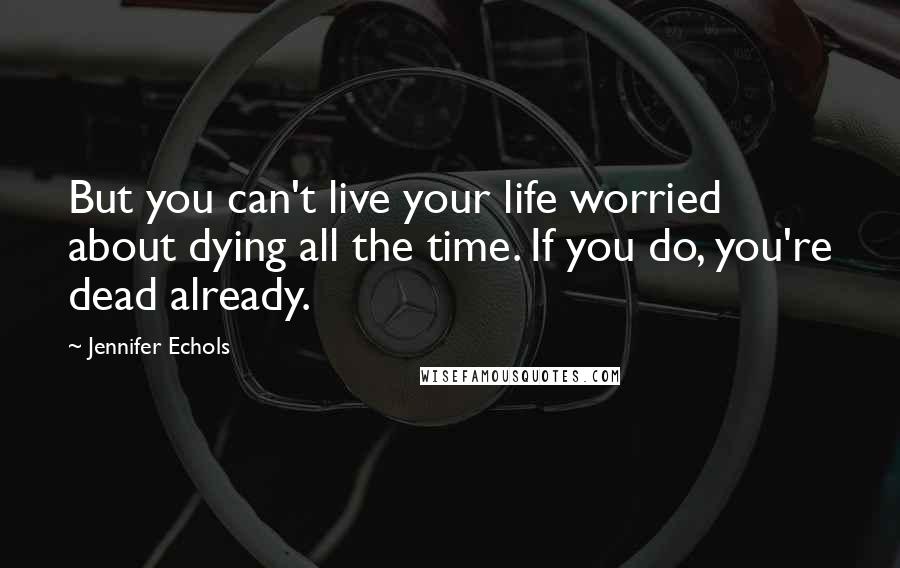 Jennifer Echols Quotes: But you can't live your life worried about dying all the time. If you do, you're dead already.
