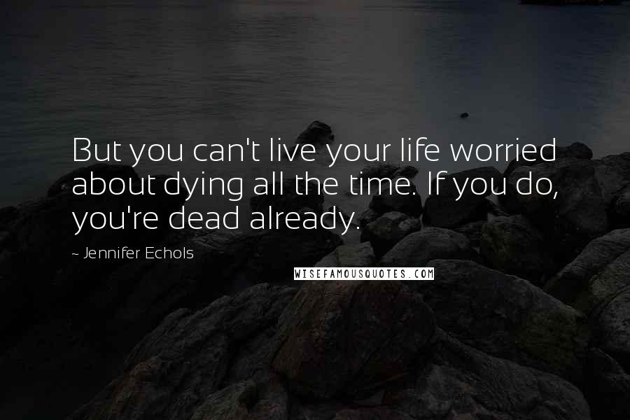 Jennifer Echols Quotes: But you can't live your life worried about dying all the time. If you do, you're dead already.
