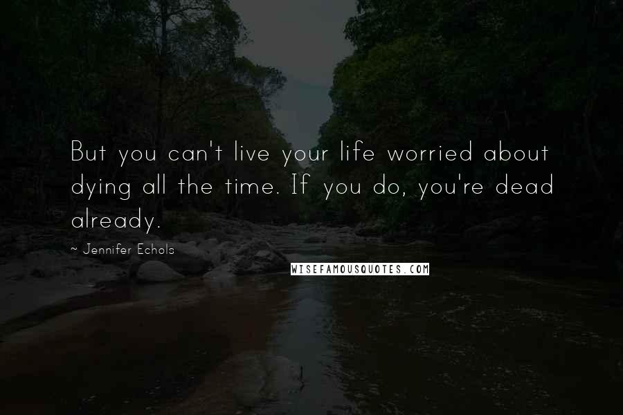Jennifer Echols Quotes: But you can't live your life worried about dying all the time. If you do, you're dead already.