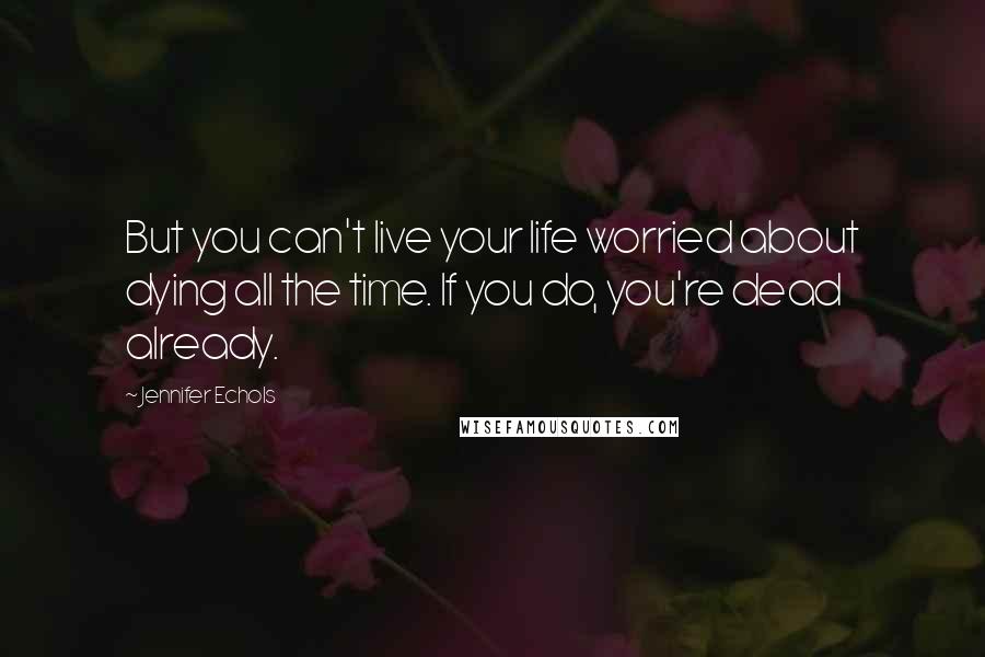 Jennifer Echols Quotes: But you can't live your life worried about dying all the time. If you do, you're dead already.