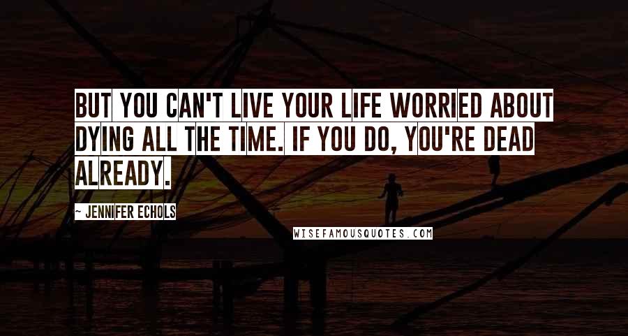 Jennifer Echols Quotes: But you can't live your life worried about dying all the time. If you do, you're dead already.