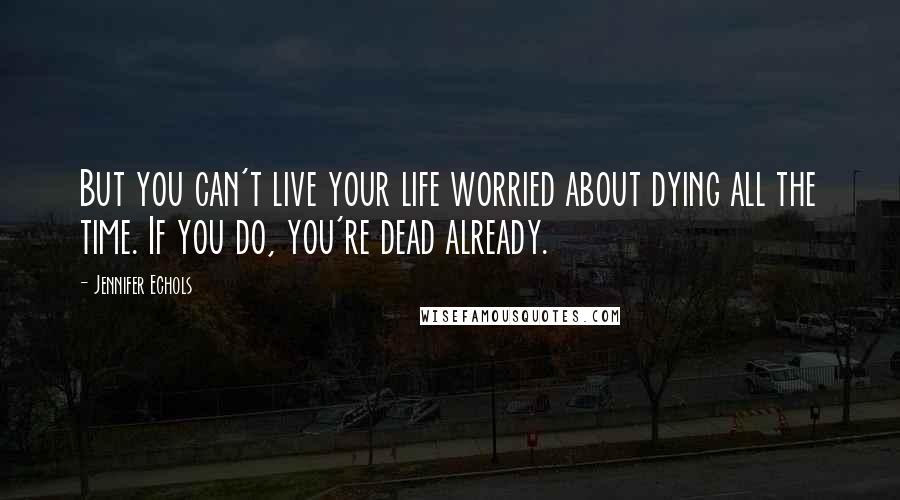 Jennifer Echols Quotes: But you can't live your life worried about dying all the time. If you do, you're dead already.