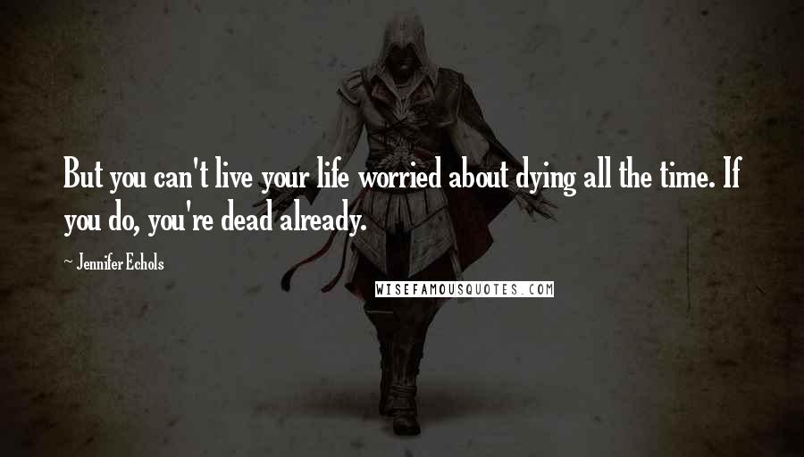 Jennifer Echols Quotes: But you can't live your life worried about dying all the time. If you do, you're dead already.