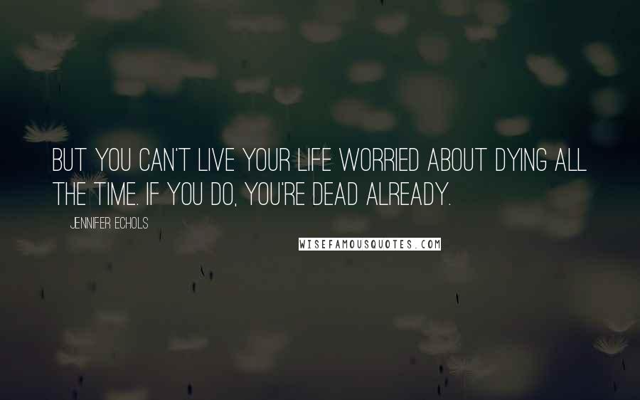 Jennifer Echols Quotes: But you can't live your life worried about dying all the time. If you do, you're dead already.