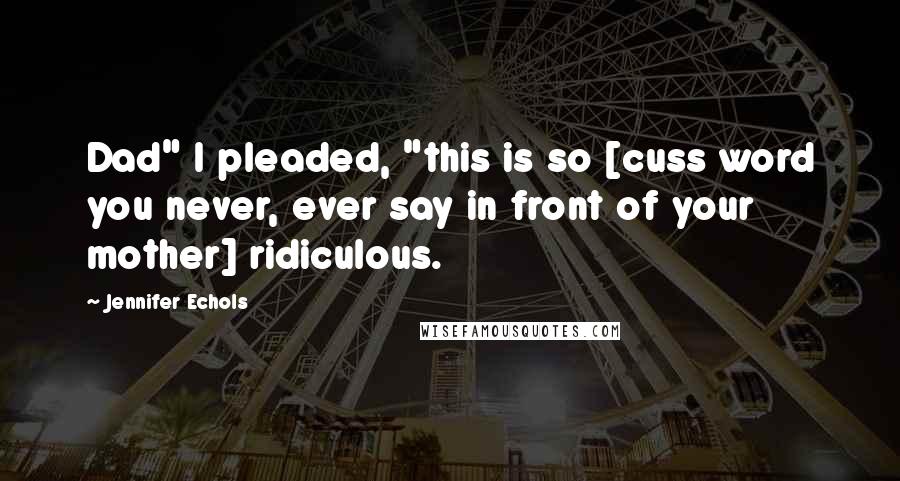 Jennifer Echols Quotes: Dad" I pleaded, "this is so [cuss word you never, ever say in front of your mother] ridiculous.