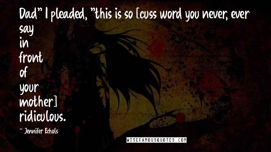 Jennifer Echols Quotes: Dad" I pleaded, "this is so [cuss word you never, ever say in front of your mother] ridiculous.