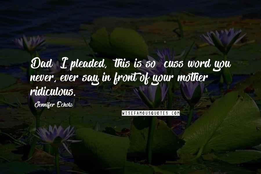 Jennifer Echols Quotes: Dad" I pleaded, "this is so [cuss word you never, ever say in front of your mother] ridiculous.