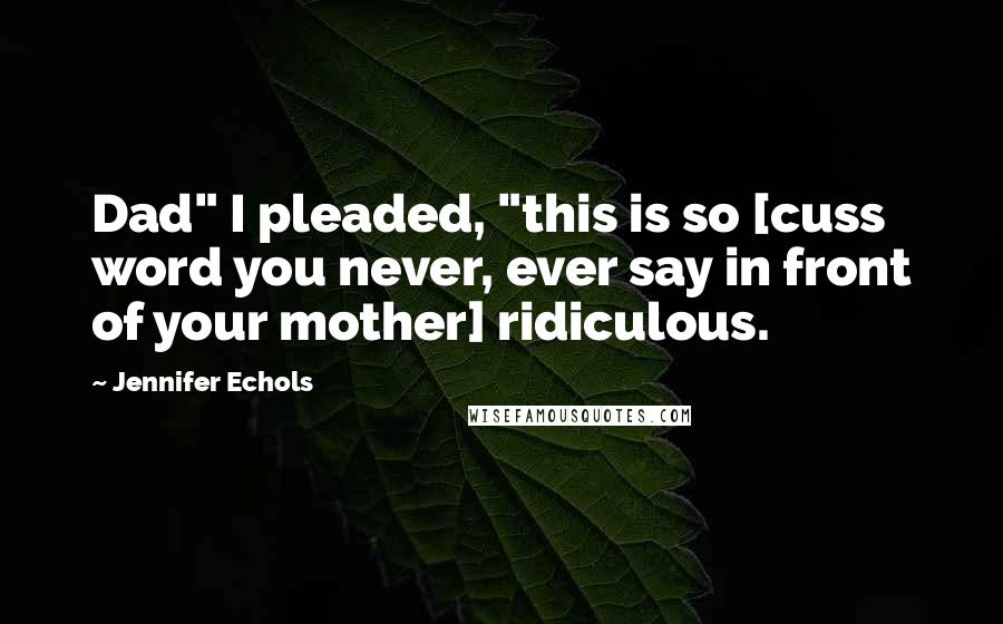 Jennifer Echols Quotes: Dad" I pleaded, "this is so [cuss word you never, ever say in front of your mother] ridiculous.