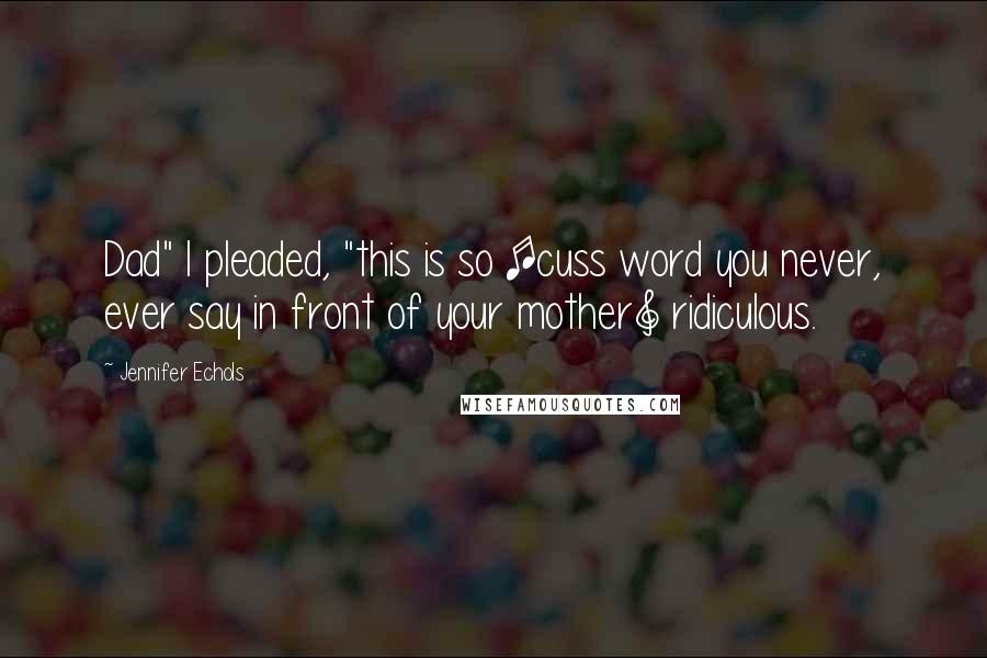 Jennifer Echols Quotes: Dad" I pleaded, "this is so [cuss word you never, ever say in front of your mother] ridiculous.