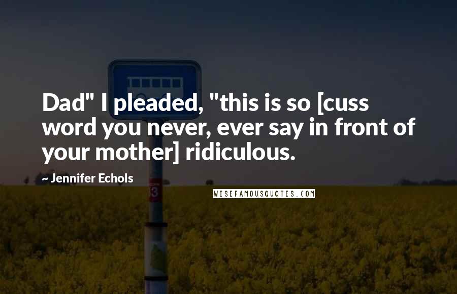 Jennifer Echols Quotes: Dad" I pleaded, "this is so [cuss word you never, ever say in front of your mother] ridiculous.