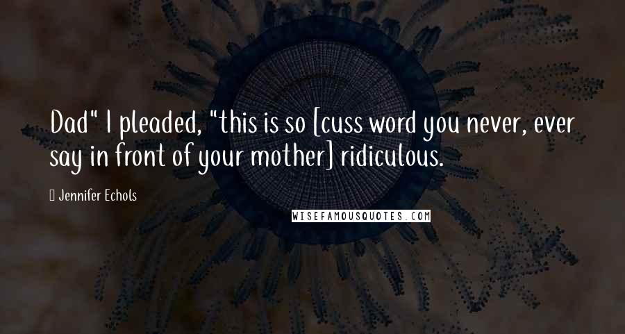 Jennifer Echols Quotes: Dad" I pleaded, "this is so [cuss word you never, ever say in front of your mother] ridiculous.