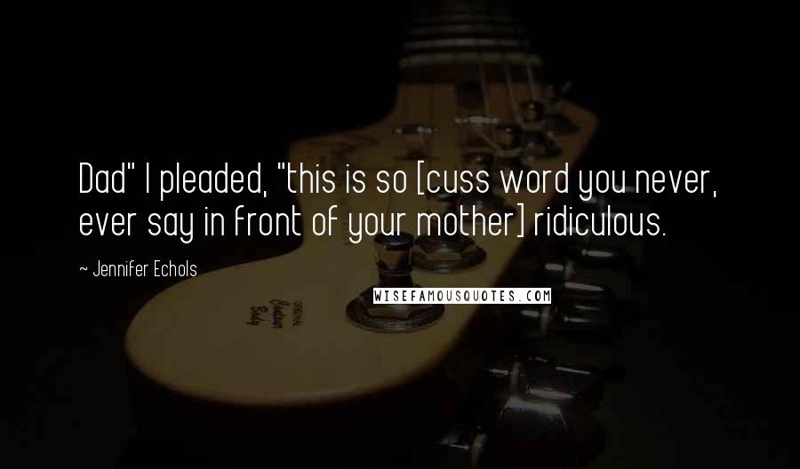 Jennifer Echols Quotes: Dad" I pleaded, "this is so [cuss word you never, ever say in front of your mother] ridiculous.