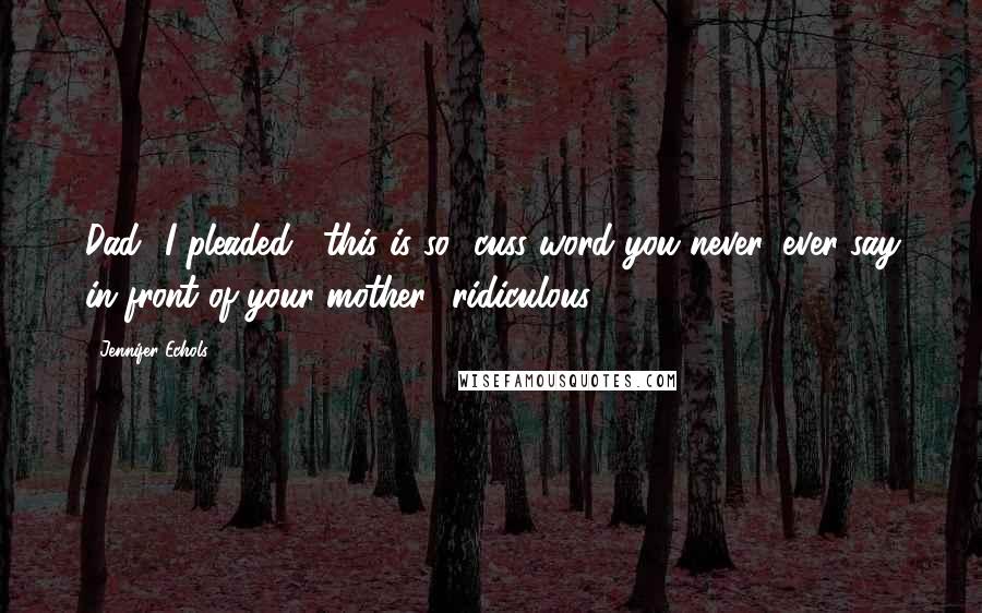 Jennifer Echols Quotes: Dad" I pleaded, "this is so [cuss word you never, ever say in front of your mother] ridiculous.