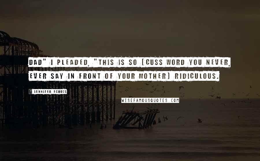 Jennifer Echols Quotes: Dad" I pleaded, "this is so [cuss word you never, ever say in front of your mother] ridiculous.