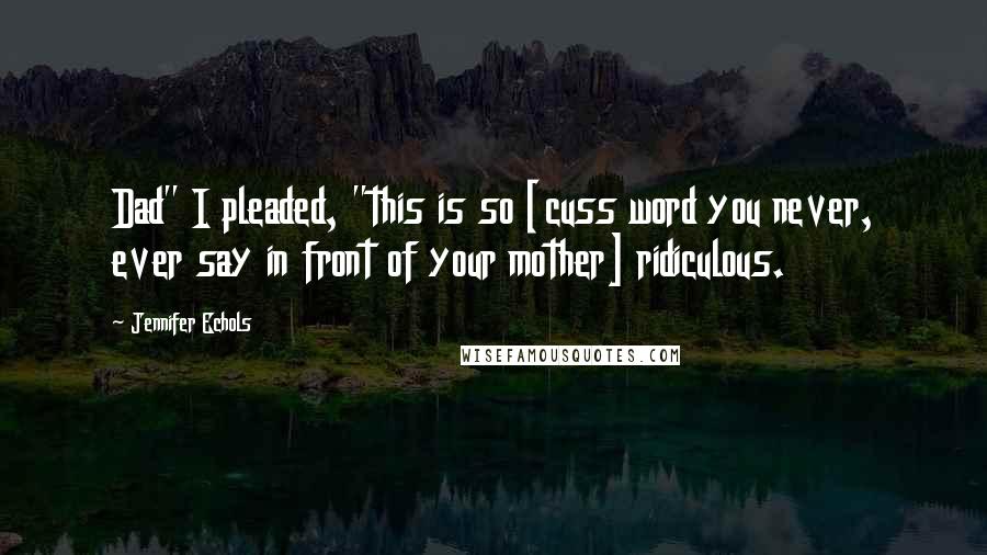 Jennifer Echols Quotes: Dad" I pleaded, "this is so [cuss word you never, ever say in front of your mother] ridiculous.