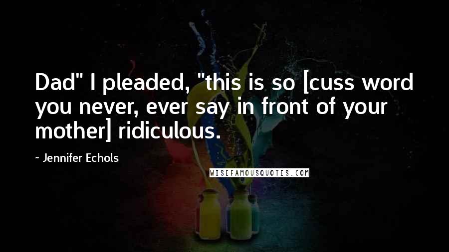 Jennifer Echols Quotes: Dad" I pleaded, "this is so [cuss word you never, ever say in front of your mother] ridiculous.