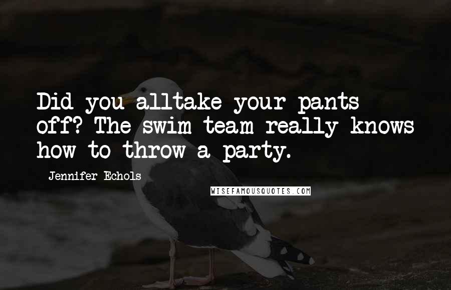 Jennifer Echols Quotes: Did you alltake your pants off? The swim team really knows how to throw a party.