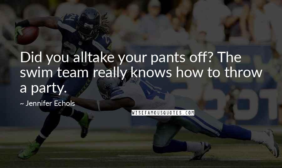 Jennifer Echols Quotes: Did you alltake your pants off? The swim team really knows how to throw a party.