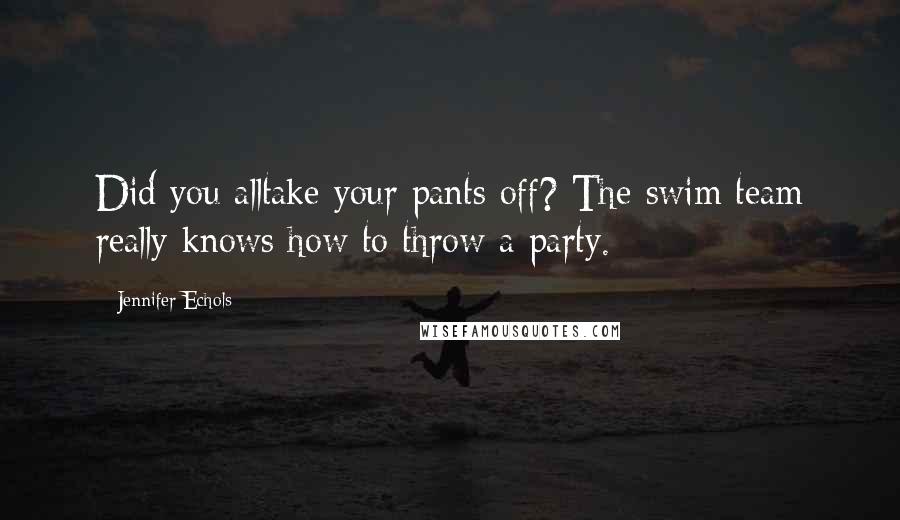 Jennifer Echols Quotes: Did you alltake your pants off? The swim team really knows how to throw a party.