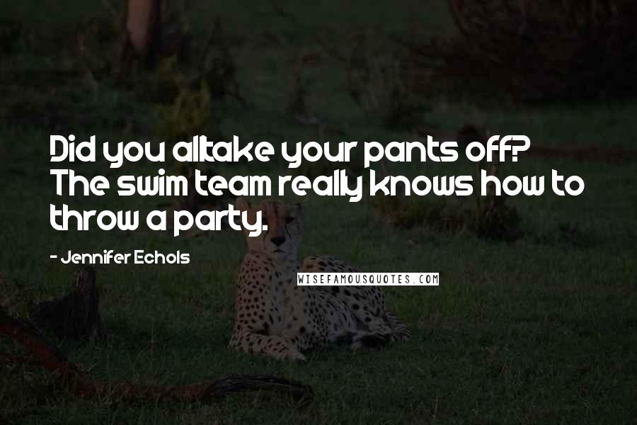 Jennifer Echols Quotes: Did you alltake your pants off? The swim team really knows how to throw a party.