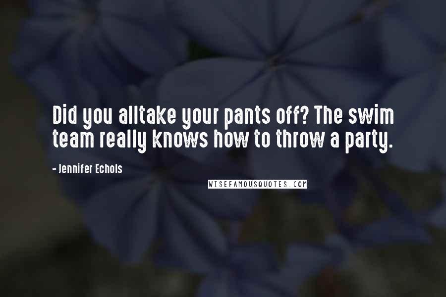 Jennifer Echols Quotes: Did you alltake your pants off? The swim team really knows how to throw a party.