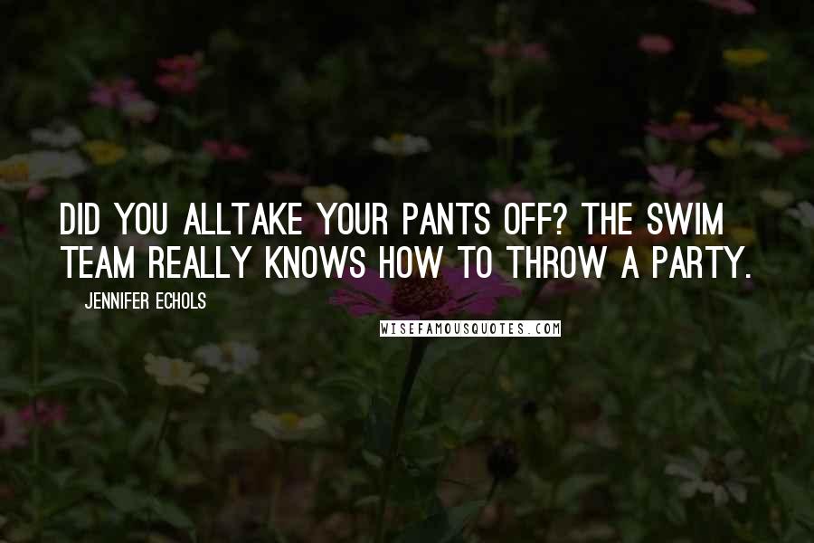 Jennifer Echols Quotes: Did you alltake your pants off? The swim team really knows how to throw a party.