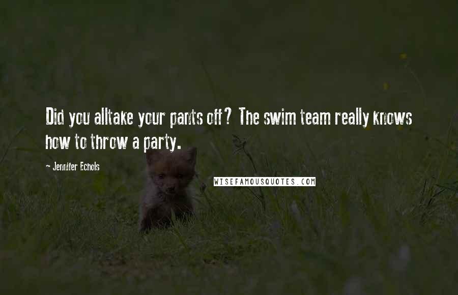 Jennifer Echols Quotes: Did you alltake your pants off? The swim team really knows how to throw a party.