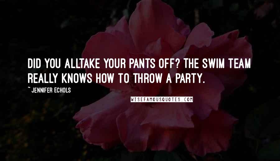Jennifer Echols Quotes: Did you alltake your pants off? The swim team really knows how to throw a party.