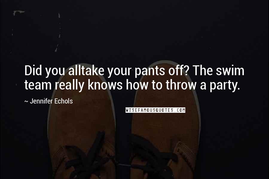 Jennifer Echols Quotes: Did you alltake your pants off? The swim team really knows how to throw a party.