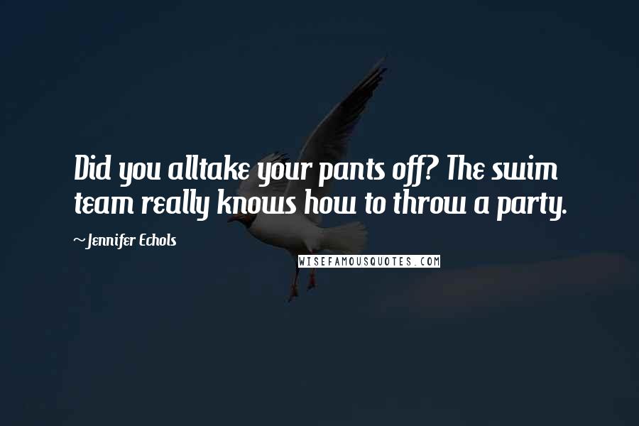 Jennifer Echols Quotes: Did you alltake your pants off? The swim team really knows how to throw a party.