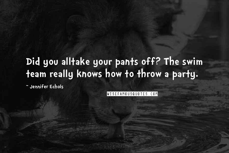 Jennifer Echols Quotes: Did you alltake your pants off? The swim team really knows how to throw a party.